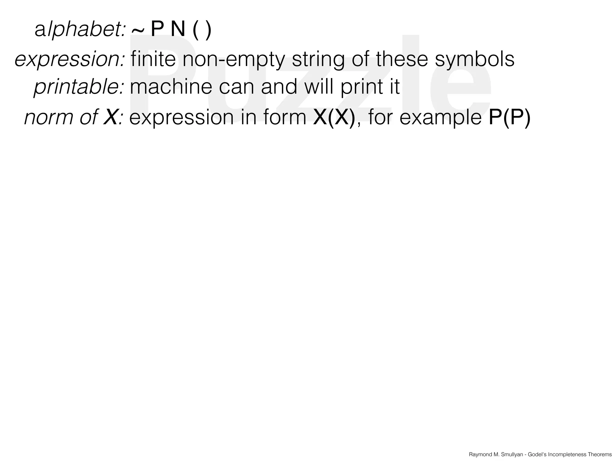 Puzzle
Raymond M. Smullyan - Godel's Incompleteness Theorems
alphabet: ~ P N ( )
expression: ﬁnite non-empty string of these symbols
printable: machine can and will print it
norm of X: expression in form X(X), for example P(P)
 