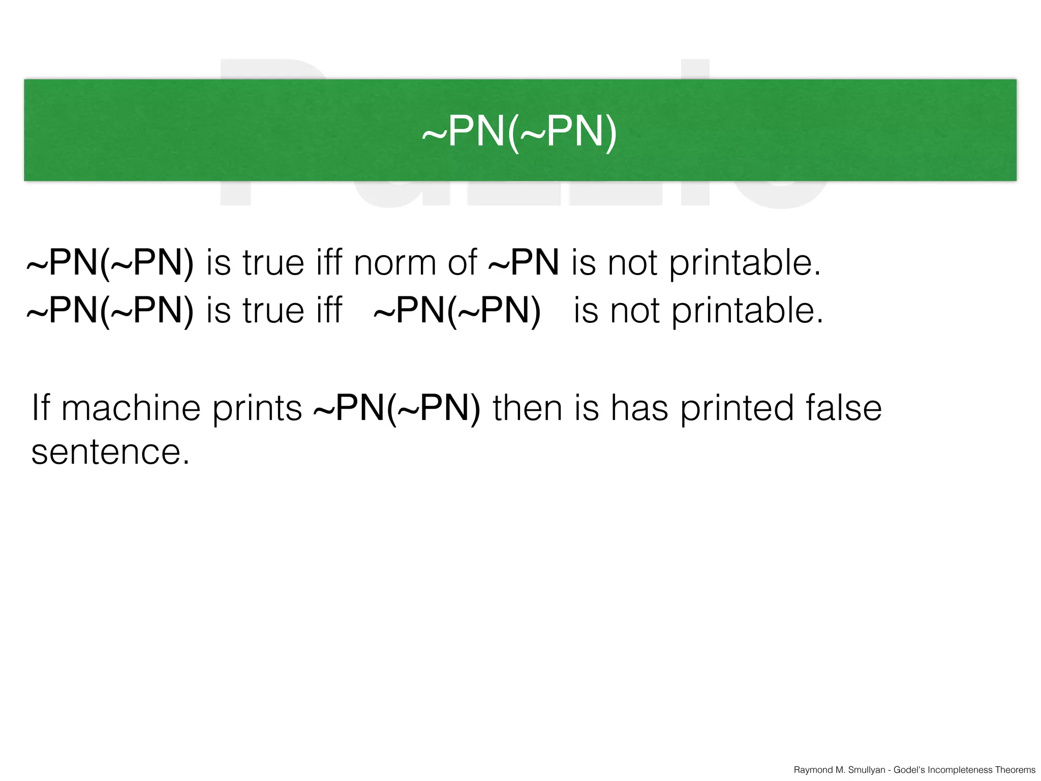 Raymond M. Smullyan - Godel's Incompleteness Theorems
Puzzle~PN(~PN)
~PN(~PN) is true iff norm of ~PN is not printable.
~PN(~PN) is true iff ~PN(~PN) is not printable.
If machine prints ~PN(~PN) then is has printed false
sentence.
 