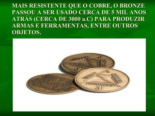 MAIS RESISTENTE QUE O COBRE, O BRONZE PASSOU A SER USADO CERCA DE 5 MIL ANOS ATRÁS (CERCA DE 3000 a.C) PARA PRODUZIR ARMAS E FERRAMENTAS, ENTRE OUTROS OBJETOS.