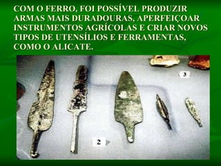 COM O FERRO, FOI POSSÍVEL PRODUZIR ARMAS MAIS DURADOURAS, APERFEIÇOAR INSTRUMENTOS AGRÍCOLAS E CRIAR NOVOS TIPOS DE UTENSÍLIOS E FERRAMENTAS, COMO O ALICATE.