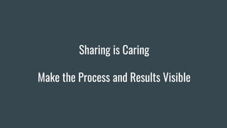 Sharing is Caring
Make the Process and Results Visible
 