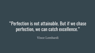“Perfection is not attainable. But if we chase
perfection, we can catch excellence.”
Vince Lombardi
 