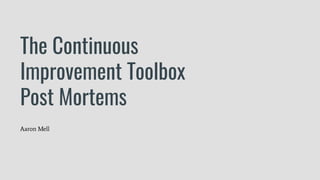 The Continuous
Improvement Toolbox
Post Mortems
Aaron Mell
 