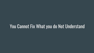 You Cannot Fix What you do Not Understand
 
