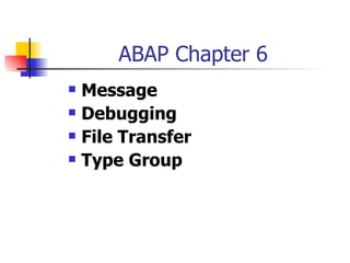 ABAP Chapter 6
   Message
   Debugging
   File Transfer
   Type Group
 
