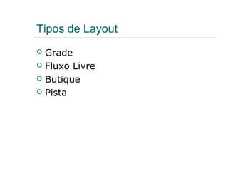 Tipos de Layout
 Grade
 Fluxo Livre
 Butique
 Pista
 