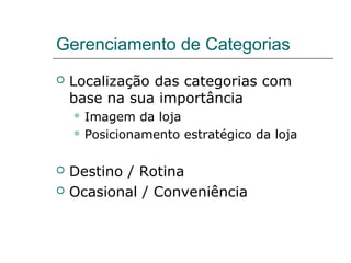 Gerenciamento de Categorias
 Localização das categorias com
base na sua importância
 Imagem da loja
 Posicionamento estratégico da loja
 Destino / Rotina
 Ocasional / Conveniência
 