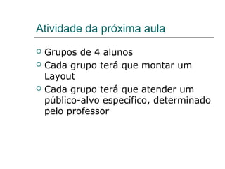 Atividade da próxima aula
 Grupos de 4 alunos
 Cada grupo terá que montar um
Layout
 Cada grupo terá que atender um
público-alvo específico, determinado
pelo professor
 