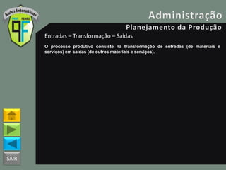 SAIR
Entradas – Transformação – Saídas
O processo produtivo consiste na transformação de entradas (de materiais e
serviços) em saídas (de outros materiais e serviços).
 