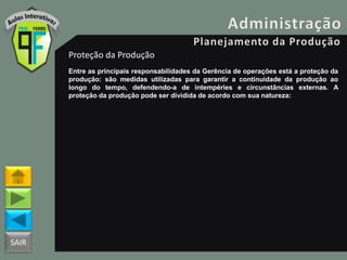 SAIR
Proteção da Produção
Entre as principais responsabilidades da Gerência de operações está a proteção da
produção: são medidas utilizadas para garantir a continuidade da produção ao
longo do tempo, defendendo-a de intempéries e circunstâncias externas. A
proteção da produção pode ser dividida de acordo com sua natureza:
 