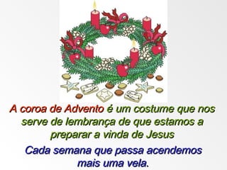 Cada semana que passa acendemosCada semana que passa acendemos
mais uma vela.mais uma vela.
A coroa de AdventoA coroa de Advento é um costume que nosé um costume que nos
serve de lembrança de que estamos aserve de lembrança de que estamos a
preparar a vinda de Jesuspreparar a vinda de Jesus
 