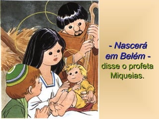 - Nascerá- Nascerá
em Belém -em Belém -
disse o profetadisse o profeta
Miqueias.Miqueias.
 