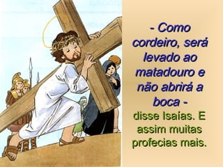 - Como- Como
cordeiro, serácordeiro, será
levado aolevado ao
matadouro ematadouro e
não abrirá anão abrirá a
boca -boca -
disse Isaías. Edisse Isaías. E
assim muitasassim muitas
profecias mais.profecias mais.
 