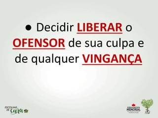 ● Decidir LIBERAR o
OFENSOR de sua culpa e
de qualquer VINGANÇA
 