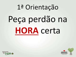 1ª Orientação
Peça perdão na
HORA certa
 