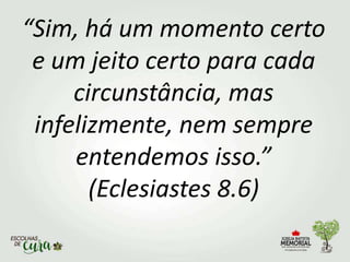 “Sim, há um momento certo
e um jeito certo para cada
circunstância, mas
infelizmente, nem sempre
entendemos isso.”
(Eclesiastes 8.6)
 