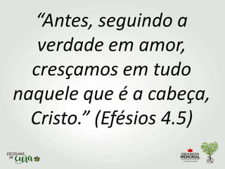 “Antes, seguindo a
verdade em amor,
cresçamos em tudo
naquele que é a cabeça,
Cristo.” (Efésios 4.5)
 