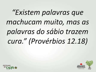 “Existem palavras que
machucam muito, mas as
palavras do sábio trazem
cura.” (Provérbios 12.18)
 