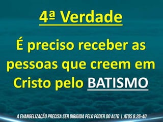 4ª Verdade
É preciso receber as
pessoas que creem em
Cristo pelo BATISMO
 