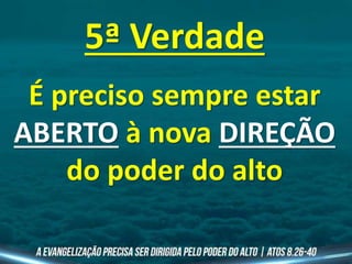 5ª Verdade
É preciso sempre estar
ABERTO à nova DIREÇÃO
do poder do alto
 