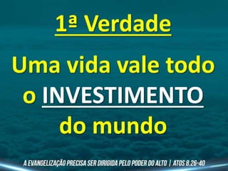 1ª Verdade
Uma vida vale todo
o INVESTIMENTO
do mundo
 