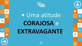 • Uma atitude
CORAJOSA e
EXTRAVAGANTE.
 