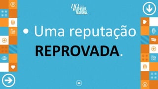 • Uma reputação
REPROVADA.
 