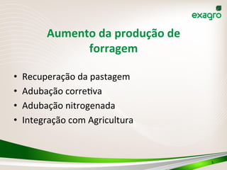 Aumento	
  da	
  produção	
  de	
  
forragem	
  
•  Recuperação	
  da	
  pastagem	
  
•  Adubação	
  correIva	
  
•  Adubação	
  nitrogenada	
  
•  Integração	
  com	
  Agricultura	
  
	
  
5	
  
 