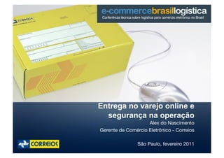 Entrega no varejo online e
  segurança na operação
                    Alex do Nascimento
Gerente de Comércio Eletrônico - Correios

                São Paulo, fevereiro 2011
 