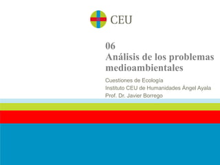 06
Análisis de los problemas
medioambientales
Cuestiones de Ecología
Instituto CEU de Humanidades Ángel Ayala
Prof. Dr. Javier Borrego
 