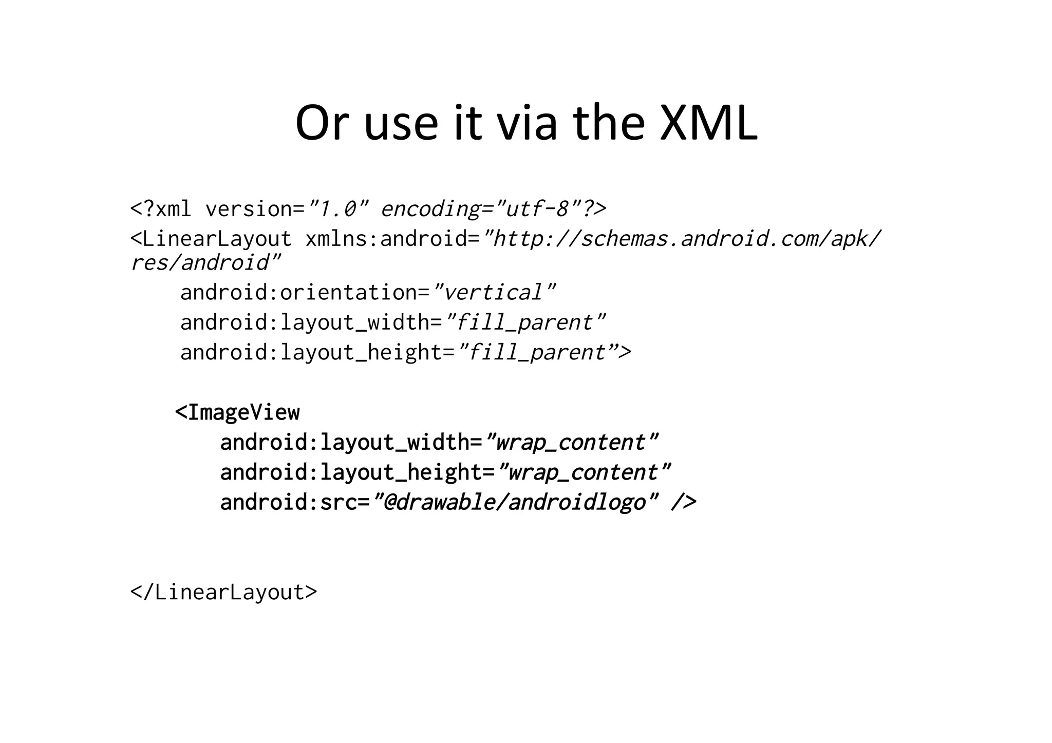 Or	
  use	
  it	
  via	
  the	
  XML	
  
<?xml version="1.0" encoding="utf-8"?>
<LinearLayout xmlns:android="http://schemas.android.com/apk/
res/android"
    android:orientation="vertical"
    android:layout_width="fill_parent"
    android:layout_height="fill_parent”>

   <ImageView
       android:layout_width="wrap_content"
       android:layout_height="wrap_content"
       android:src="@drawable/androidlogo" />


</LinearLayout>
 