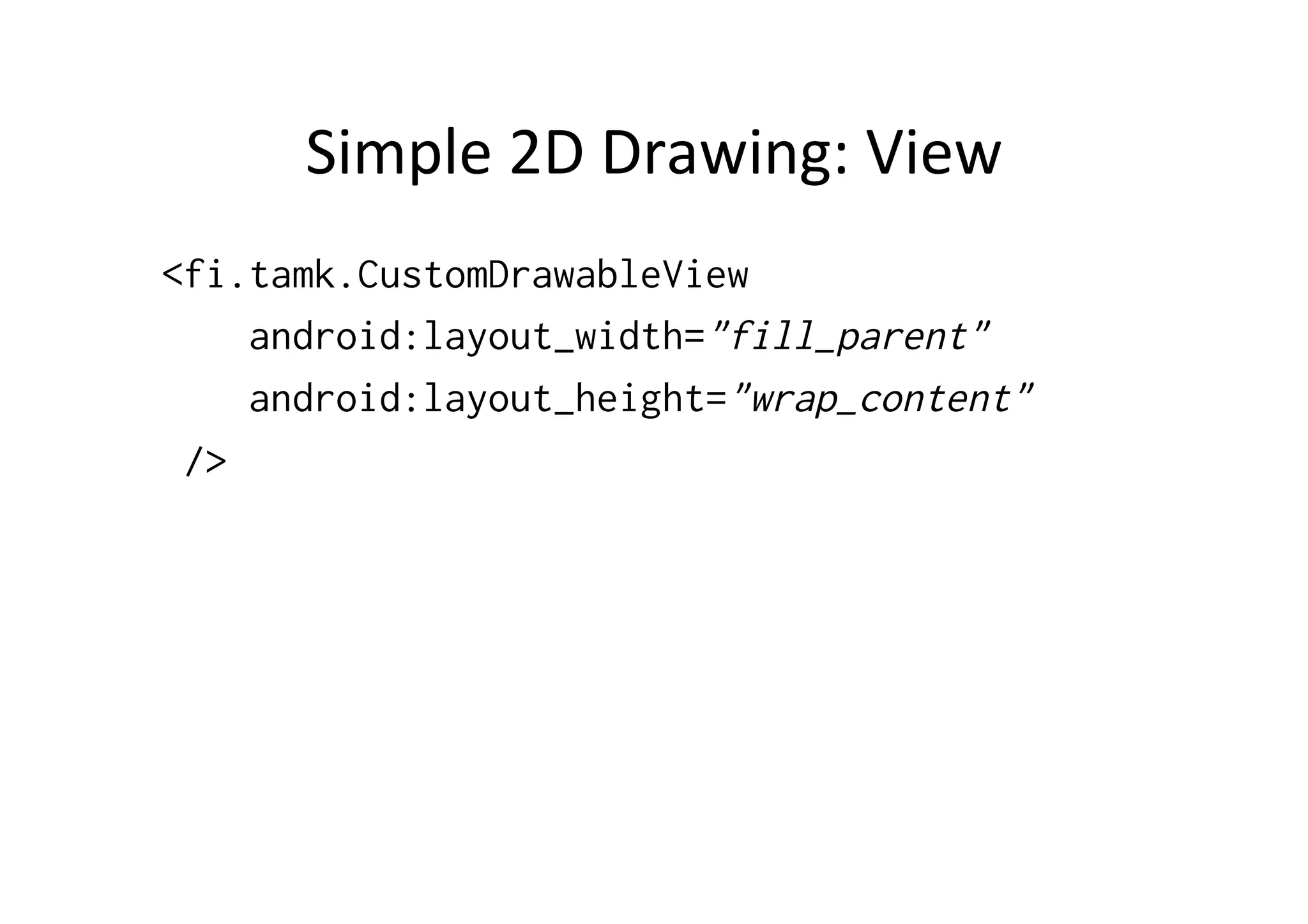 Simple	
  2D	
  Drawing:	
  View	
  
<fi.tamk.CustomDrawableView
    android:layout_width="fill_parent"
    android:layout_height="wrap_content"
 />
 