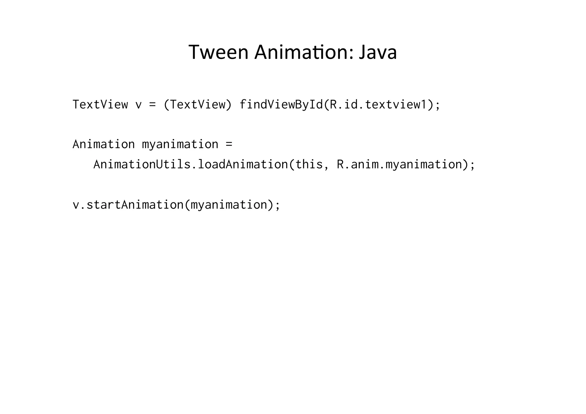 Tween	
  Anima-on:	
  Java	
  

TextView v = (TextView) findViewById(R.id.textview1);

Animation myanimation =
   AnimationUtils.loadAnimation(this, R.anim.myanimation);

v.startAnimation(myanimation);
 