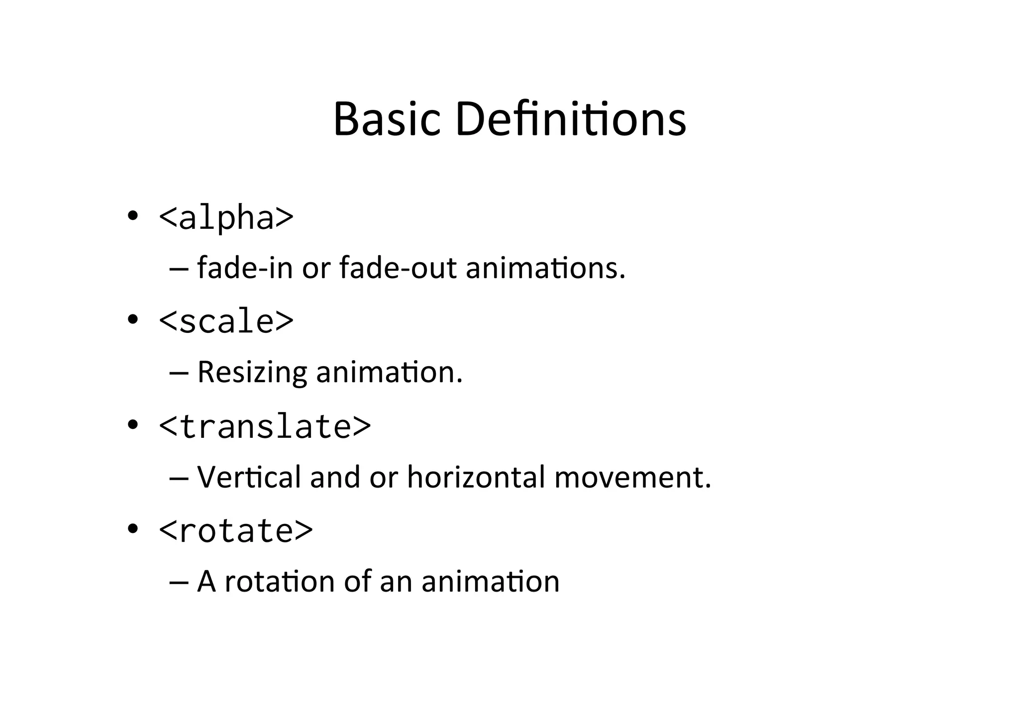 Basic	
  Deﬁni-ons	
  
•  <alpha>
  –  fade-­‐in	
  or	
  fade-­‐out	
  anima-ons.	
  	
  
•  <scale>
  –  Resizing	
  anima-on.	
  	
  
•  <translate>
  –  Ver-cal	
  and	
  or	
  horizontal	
  movement.	
  
•  <rotate>
  –  A	
  rota-on	
  of	
  an	
  anima-on	
  
 