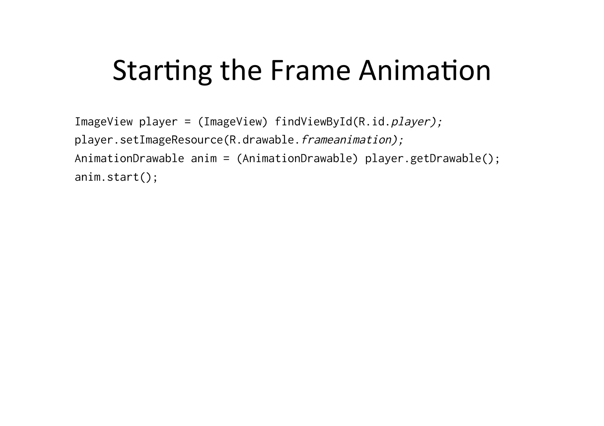 Star-ng	
  the	
  Frame	
  Anima-on	
  
ImageView player = (ImageView) findViewById(R.id.player);
player.setImageResource(R.drawable.frameanimation);
AnimationDrawable anim = (AnimationDrawable) player.getDrawable();
anim.start();
 