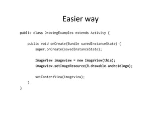 Easier	
  way	
  
public class DrawingExamples extends Activity {

    public void onCreate(Bundle savedInstanceState) {
        super.onCreate(savedInstanceState);

        ImageView imageview = new ImageView(this);
        imageview.setImageResource(R.drawable.androidlogo);

        setContentView(imageview);
    }
}
 