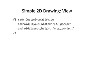 Simple	
  2D	
  Drawing:	
  View	
  
<fi.tamk.CustomDrawableView
    android:layout_width="fill_parent"
    android:layout_height="wrap_content"
 />
 