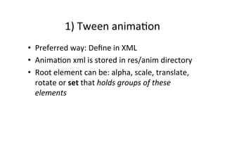 1)	
  Tween	
  anima-on	
  
•  Preferred	
  way:	
  Deﬁne	
  in	
  XML	
  
•  Anima-on	
  xml	
  is	
  stored	
  in	
  res/anim	
  directory	
  
•  Root	
  element	
  can	
  be:	
  alpha,	
  scale,	
  translate,	
  
   rotate	
  or	
  set	
  that	
  holds	
  groups	
  of	
  these	
  
   elements	
  
 