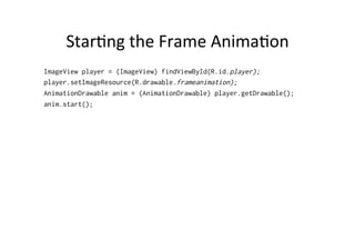 Star-ng	
  the	
  Frame	
  Anima-on	
  
ImageView player = (ImageView) findViewById(R.id.player);
player.setImageResource(R.drawable.frameanimation);
AnimationDrawable anim = (AnimationDrawable) player.getDrawable();
anim.start();
 