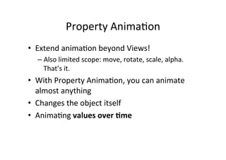 Property	
  Anima-on	
  
•  Extend	
  anima-on	
  beyond	
  Views!	
  
   –  Also	
  limited	
  scope:	
  move,	
  rotate,	
  scale,	
  alpha.	
  
      That’s	
  it.	
  
•  With	
  Property	
  Anima-on,	
  you	
  can	
  animate	
  
     almost	
  anything	
  
•  Changes	
  the	
  object	
  itself	
  
•  Anima-ng	
  values	
  over	
  <me	
  
	
  
 