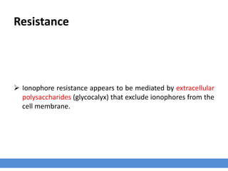 Resistance
 Ionophore resistance appears to be mediated by extracellular
polysaccharides (glycocalyx) that exclude ionophores from the
cell membrane.
 