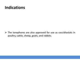 Indications
 The ionophores are also approved for use as coccidiostats in
poultry, cattle, sheep, goats, and rabbits.
 