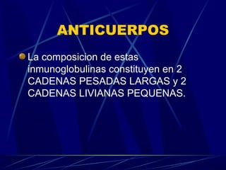 ANTICUERPOS
La composicion de estas
inmunoglobulinas constituyen en 2
CADENAS PESADAS LARGAS y 2
CADENAS LIVIANAS PEQUENAS.
 