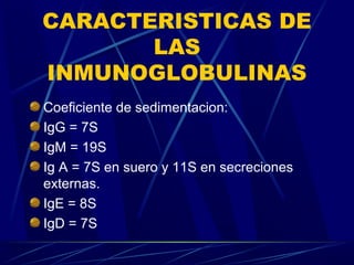 CARACTERISTICAS DE
LAS
INMUNOGLOBULINAS
Coeficiente de sedimentacion:
IgG = 7S
IgM = 19S
Ig A = 7S en suero y 11S en secreciones
externas.
IgE = 8S
IgD = 7S
 