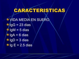 CARACTERISTICAS
VIDA MEDIA EN SUERO
IgG = 23 dias
IgM = 5 dias
IgA = 6 dias
IgD = 3 dias
Ig E = 2.5 dias
 