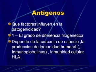 Antigenos
Que factores influyen en la
patogenicidad?
1 – El grado de diferencia filogenetica
Depende de la cercania de especie ,la
produccion de inmunidad humoral (,
Inmunoglobulinas) , inmunidad celular
HLA .
 