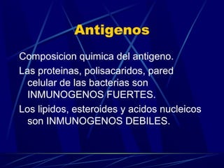 Antigenos
Composicion quimica del antigeno.
Las proteinas, polisacaridos, pared
celular de las bacterias son
INMUNOGENOS FUERTES.
Los lipidos, esteroides y acidos nucleicos
son INMUNOGENOS DEBILES.
 
