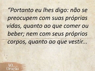 “Portanto eu lhes digo: não se
preocupem com suas próprias
vidas, quanto ao que comer ou
beber; nem com seus próprios
corpos, quanto ao que vestir...
 