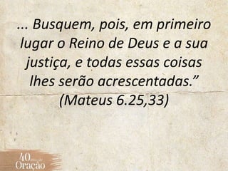 ... Busquem, pois, em primeiro
lugar o Reino de Deus e a sua
justiça, e todas essas coisas
lhes serão acrescentadas.”
(Mateus 6.25,33)
 