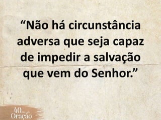 “Não há circunstância
adversa que seja capaz
de impedir a salvação
que vem do Senhor.”
 